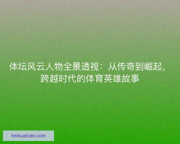 体坛风云人物全景透视:从传奇到崛起,跨越时代的体育英雄故事 体坛风云人物全景透视:从传奇到崛起,跨越时代的体育英雄故事