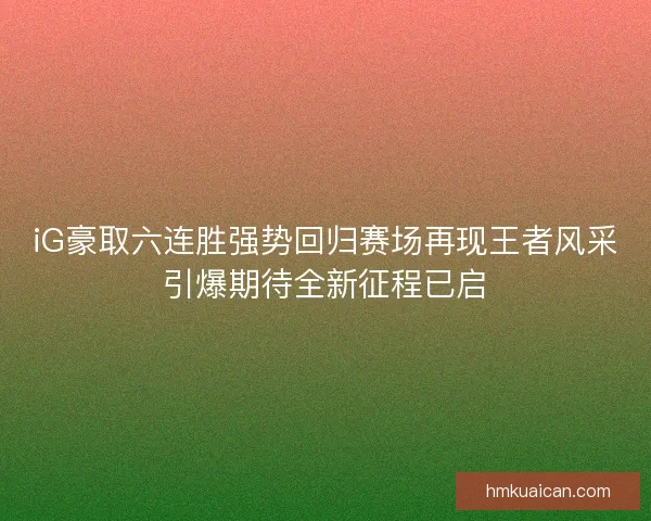 iG豪取六连胜强势回归赛场再现王者风采引爆期待全新征程已启 iG豪取六连胜强势回归赛场再现王者风采引爆期待全新征程已启