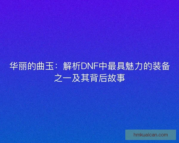 华丽的曲玉：解析DNF中最具魅力的装备之一及其背后故事