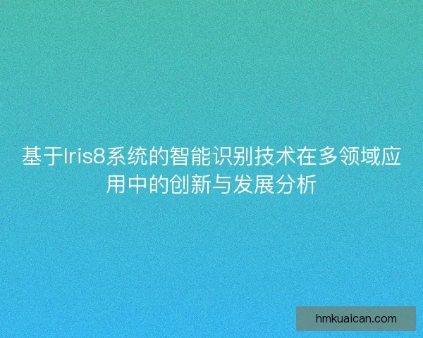 基于Iris8系统的智能识别技术在多领域应用中的创新与发展分析