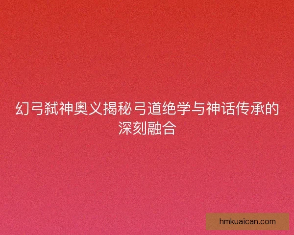 幻弓弑神奥义揭秘弓道绝学与神话传承的深刻融合
