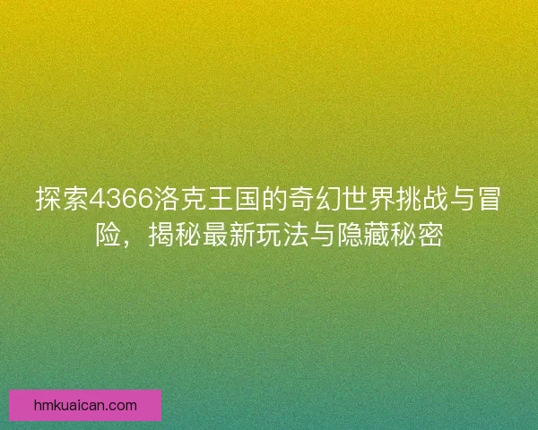 探索4366洛克王国的奇幻世界挑战与冒险，揭秘最新玩法与隐藏秘密