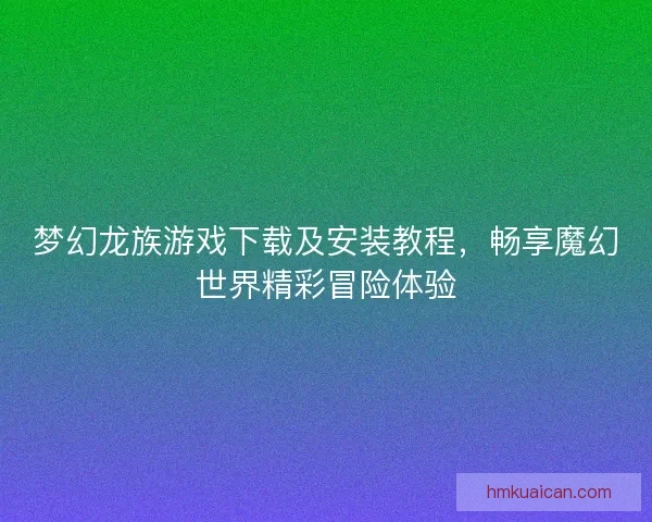梦幻龙族游戏下载及安装教程，畅享魔幻世界精彩冒险体验