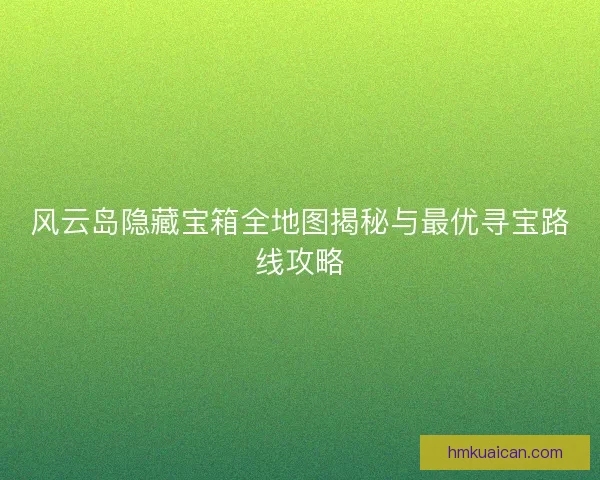 风云岛隐藏宝箱全地图揭秘与最优寻宝路线攻略 风云岛隐藏宝箱全地图揭秘与最优寻宝路线攻略