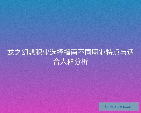 龙之幻想职业选择指南不同职业特点与适合人群分析 龙之幻想职业选择指南不同职业特点与适合人群分析
