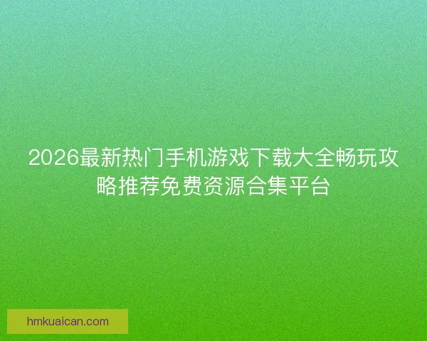 2026最新热门手机游戏下载大全畅玩攻略推荐免费资源合集平台
