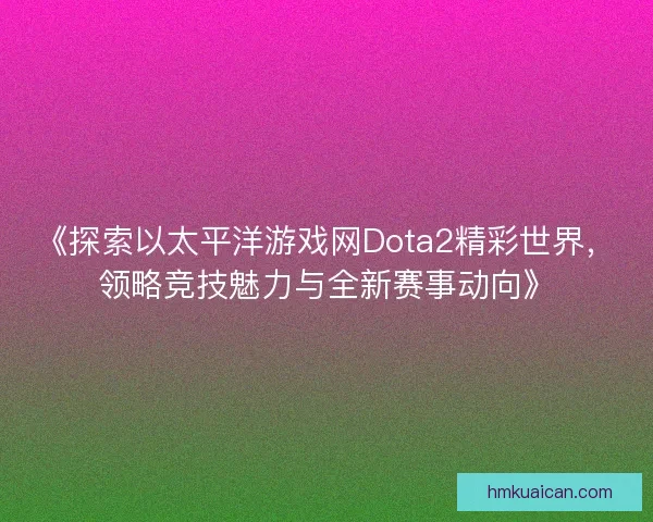 《探索以太平洋游戏网Dota2精彩世界,领略竞技魅力与全新赛事动向》 《探索以太平洋游戏网Dota2精彩世界,领略竞技魅力与全新赛事动向》