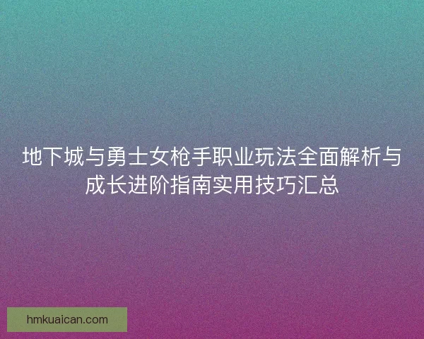 地下城与勇士女枪手职业玩法全面解析与成长进阶指南实用技巧汇总 地下城与勇士女枪手职业玩法全面解析与成长进阶指南实用技巧汇总