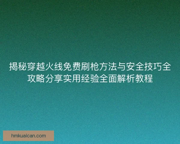 揭秘穿越火线免费刷枪方法与安全技巧全攻略分享实用经验全面解析教程