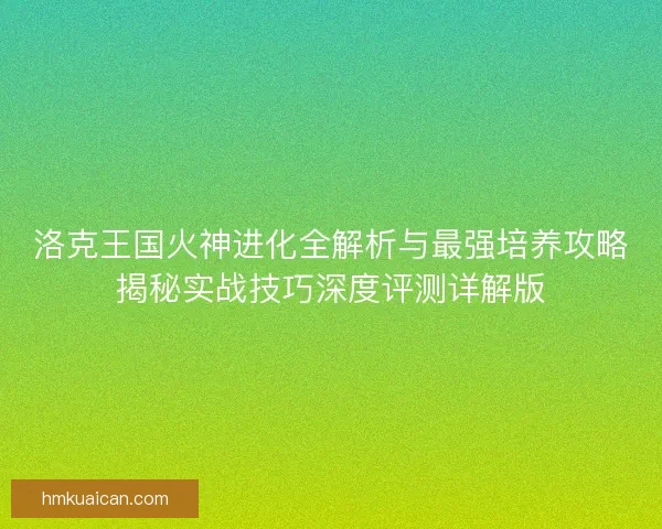 洛克王国火神进化全解析与最强培养攻略揭秘实战技巧深度评测详解版 洛克王国火神进化全解析与最强培养攻略揭秘实战技巧深度评测详解版