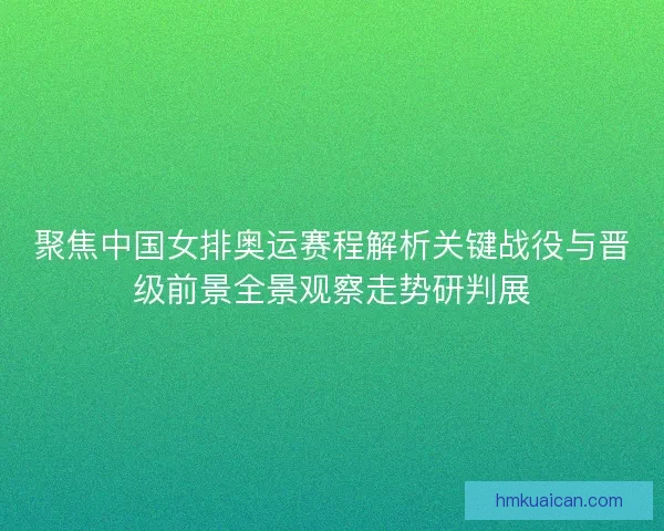 聚焦中国女排奥运赛程解析关键战役与晋级前景全景观察走势研判展