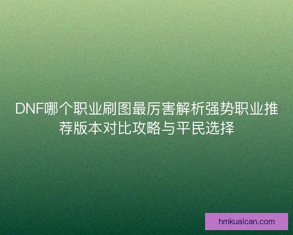 DNF哪个职业刷图最厉害解析强势职业推荐版本对比攻略与平民选择 DNF哪个职业刷图最厉害解析强势职业推荐版本对比攻略与平民选择