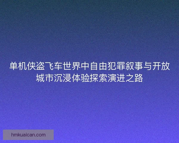 单机侠盗飞车世界中自由犯罪叙事与开放城市沉浸体验探索演进之路