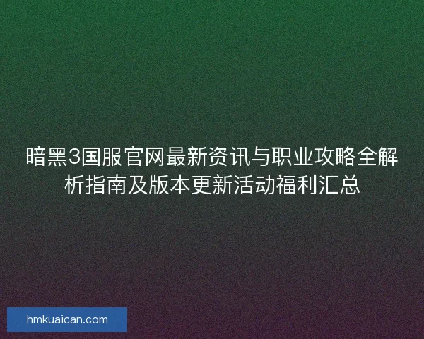 暗黑3国服官网最新资讯与职业攻略全解析指南及版本更新活动福利汇总