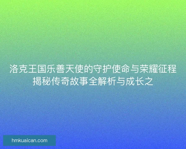 洛克王国乐善天使的守护使命与荣耀征程揭秘传奇故事全解析与成长之