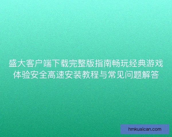 盛大客户端下载完整版指南畅玩经典游戏体验安全高速安装教程与常见问题解答