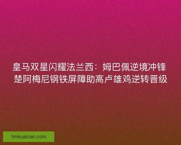 皇马双星闪耀法兰西：姆巴佩逆境冲锋 楚阿梅尼钢铁屏障助高卢雄鸡逆转晋级