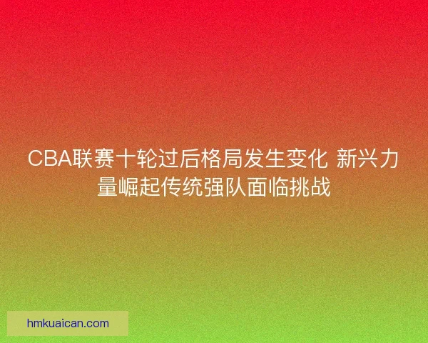 CBA联赛十轮过后格局发生变化 新兴力量崛起传统强队面临挑战