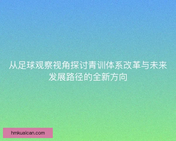 从足球观察视角探讨青训体系改革与未来发展路径的全新方向