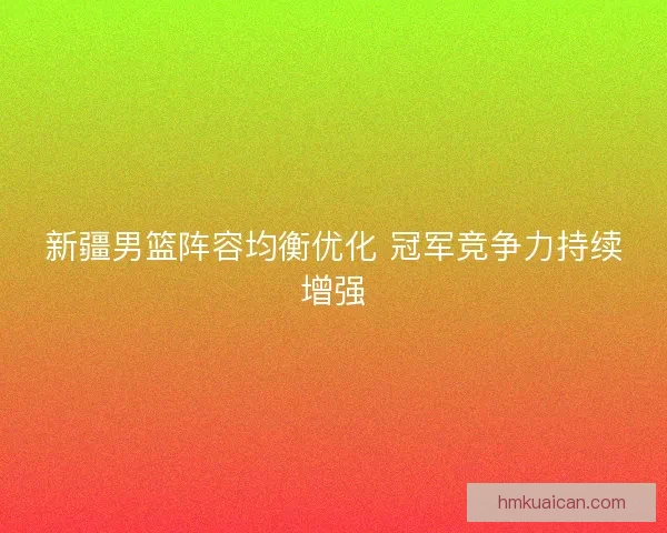 新疆男篮阵容均衡优化 冠军竞争力持续增强