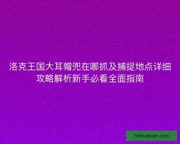 洛克王国大耳帽兜在哪抓及捕捉地点详细攻略解析新手必看全面指南