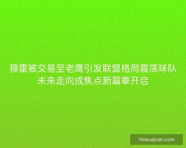 穆雷被交易至老鹰引发联盟格局震荡球队未来走向成焦点新篇章开启