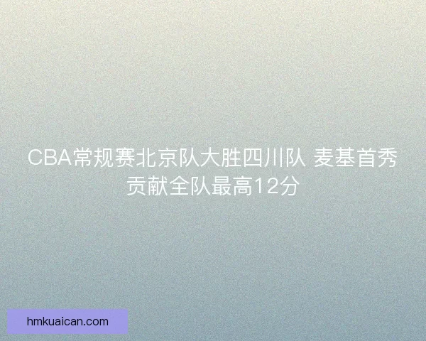 CBA常规赛北京队大胜四川队 麦基首秀贡献全队最高12分