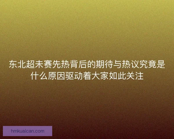 东北超未赛先热背后的期待与热议究竟是什么原因驱动着大家如此关注 东北超未赛先热背后的期待与热议究竟是什么原因驱动着大家如此关注