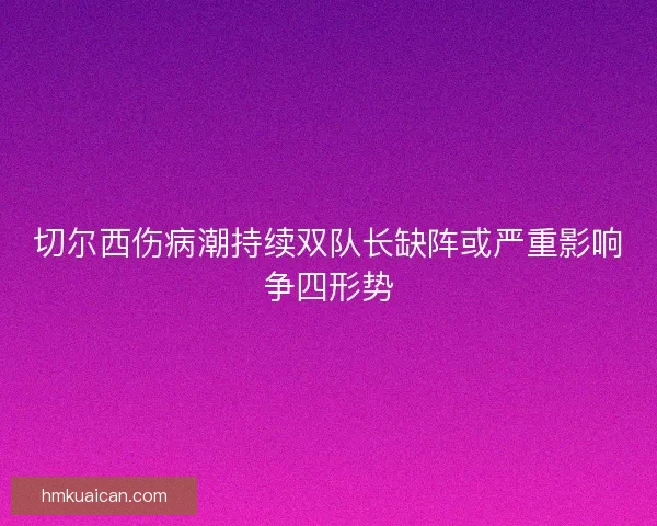 切尔西伤病潮持续双队长缺阵或严重影响争四形势