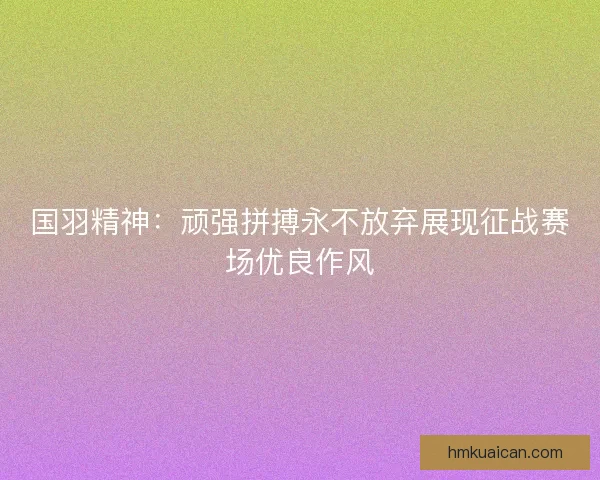 国羽精神：顽强拼搏永不放弃展现征战赛场优良作风