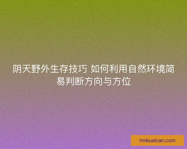 阴天野外生存技巧 如何利用自然环境简易判断方向与方位 阴天野外生存技巧 如何利用自然环境简易判断方向与方位