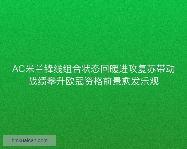 AC米兰锋线组合状态回暖进攻复苏带动战绩攀升欧冠资格前景愈发乐观 AC米兰锋线组合状态回暖进攻复苏带动战绩攀升欧冠资格前景愈发乐观
