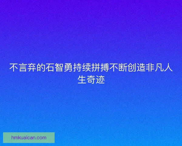 不言弃的石智勇持续拼搏不断创造非凡人生奇迹