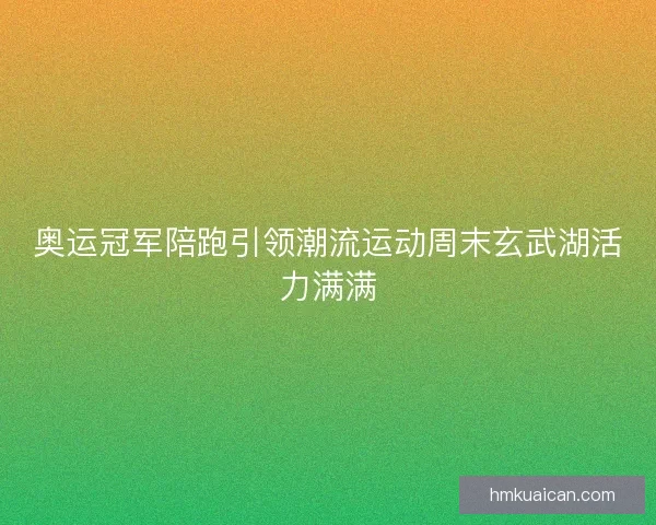 奥运冠军陪跑引领潮流运动周末玄武湖活力满满