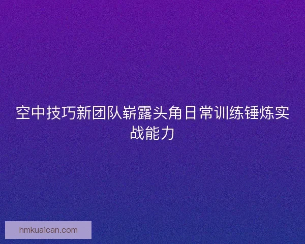 空中技巧新团队崭露头角日常训练锤炼实战能力 空中技巧新团队崭露头角日常训练锤炼实战能力