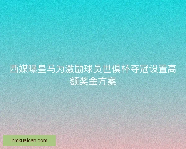 西媒曝皇马为激励球员世俱杯夺冠设置高额奖金方案 西媒曝皇马为激励球员世俱杯夺冠设置高额奖金方案