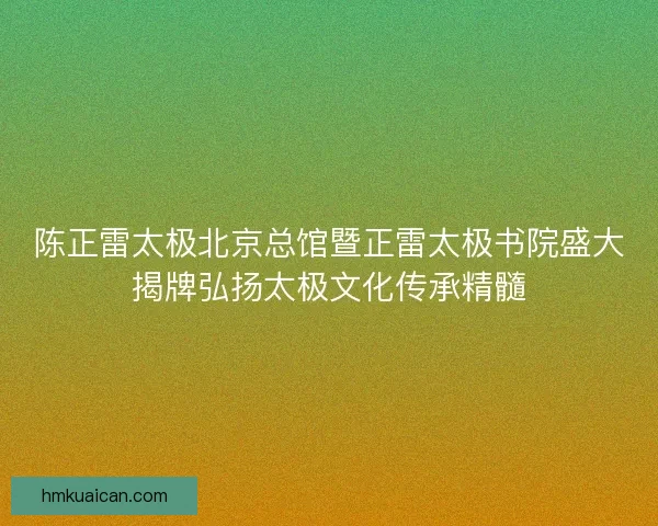 陈正雷太极北京总馆暨正雷太极书院盛大揭牌弘扬太极文化传承精髓