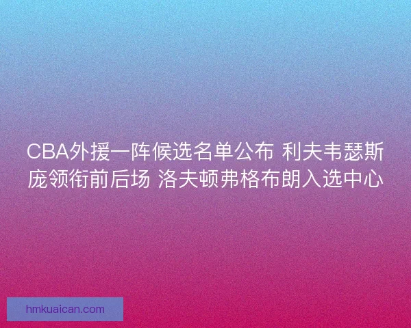 CBA外援一阵候选名单公布 利夫韦瑟斯庞领衔前后场 洛夫顿弗格布朗入选中心 CBA外援一阵候选名单公布 利夫韦瑟斯庞领衔前后场 洛夫顿弗格布朗入选中心