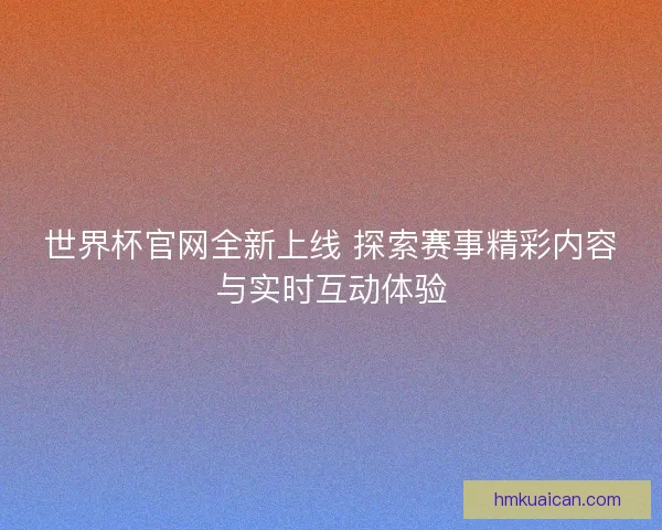 世界杯官网全新上线 探索赛事精彩内容与实时互动体验