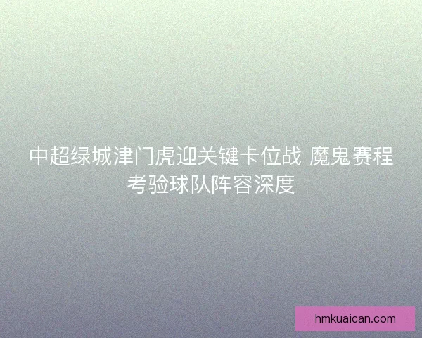 中超绿城津门虎迎关键卡位战 魔鬼赛程考验球队阵容深度 中超绿城津门虎迎关键卡位战 魔鬼赛程考验球队阵容深度