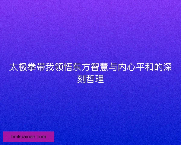 太极拳带我领悟东方智慧与内心平和的深刻哲理