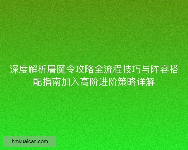 深度解析屠魔令攻略全流程技巧与阵容搭配指南加入高阶进阶策略详解