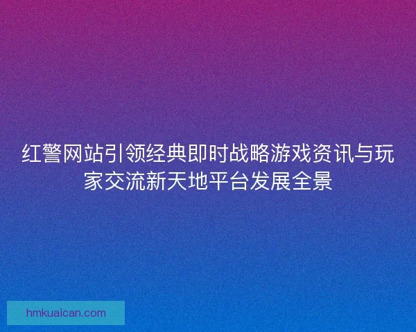 红警网站引领经典即时战略游戏资讯与玩家交流新天地平台发展全景