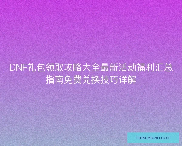 DNF礼包领取攻略大全最新活动福利汇总指南免费兑换技巧详解 DNF礼包领取攻略大全最新活动福利汇总指南免费兑换技巧详解