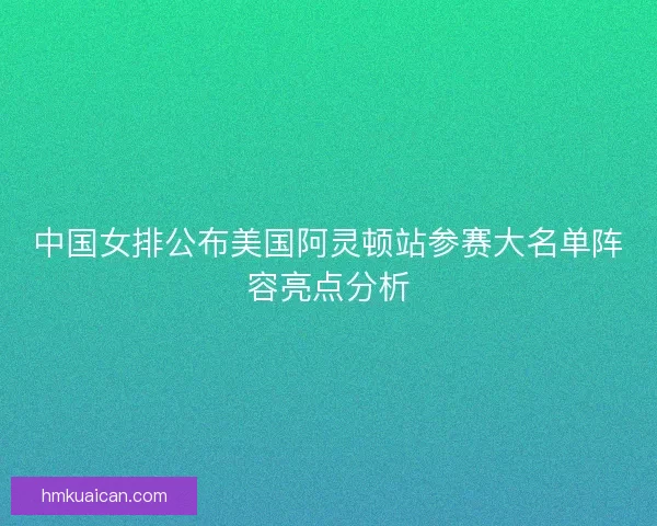 中国女排公布美国阿灵顿站参赛大名单阵容亮点分析 中国女排公布美国阿灵顿站参赛大名单阵容亮点分析