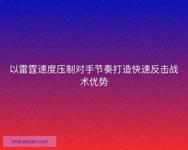 以雷霆速度压制对手节奏打造快速反击战术优势