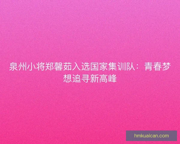 泉州小将郑馨茹入选国家集训队：青春梦想追寻新高峰