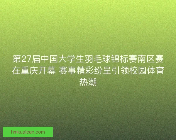 第27届中国大学生羽毛球锦标赛南区赛在重庆开幕 赛事精彩纷呈引领校园体育热潮 第27届中国大学生羽毛球锦标赛南区赛在重庆开幕 赛事精彩纷呈引领校园体育热潮