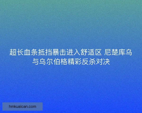超长血条抵挡暴击进入舒适区 尼楚库乌与乌尔伯格精彩反杀对决 超长血条抵挡暴击进入舒适区 尼楚库乌与乌尔伯格精彩反杀对决