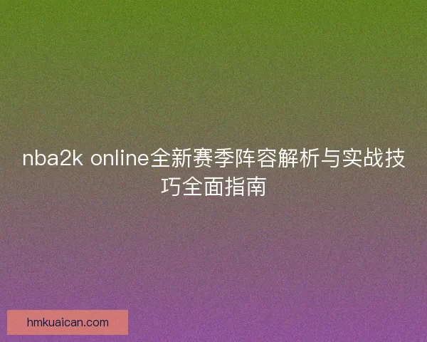 nba2k online全新赛季阵容解析与实战技巧全面指南 nba2k online全新赛季阵容解析与实战技巧全面指南